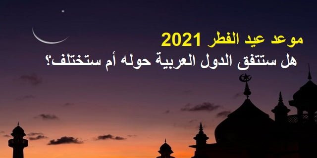 موعد عيد الفطر 2021  | هل ستتفق الدول العربية حوله أم ستختلف؟